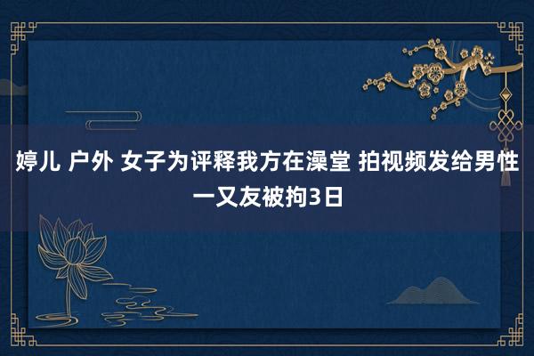 婷儿 户外 女子为评释我方在澡堂 拍视频发给男性一又友被拘3日