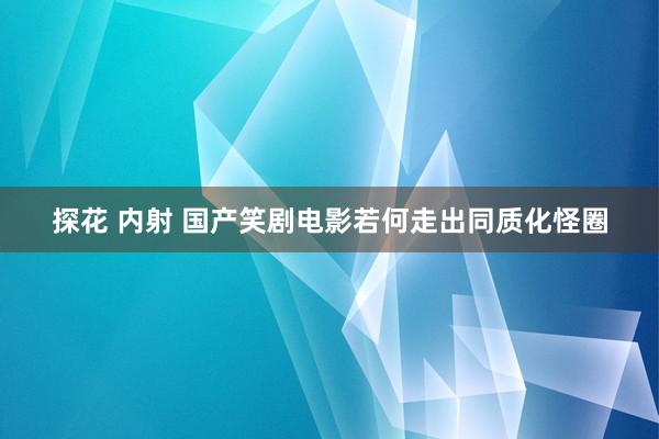 探花 内射 国产笑剧电影若何走出同质化怪圈