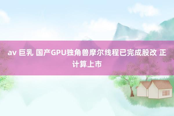 av 巨乳 国产GPU独角兽摩尔线程已完成股改 正计算上市