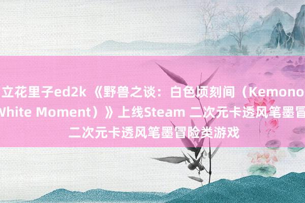 立花里子ed2k 《野兽之谈：白色顷刻间（Kemonomichi：White Moment）》上线Steam 二次元卡透风笔墨冒险类游戏