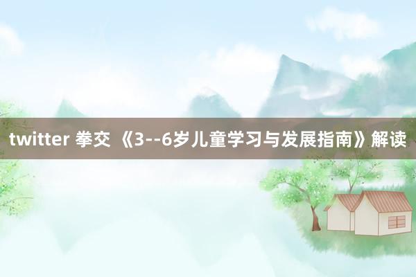 twitter 拳交 《3--6岁儿童学习与发展指南》解读