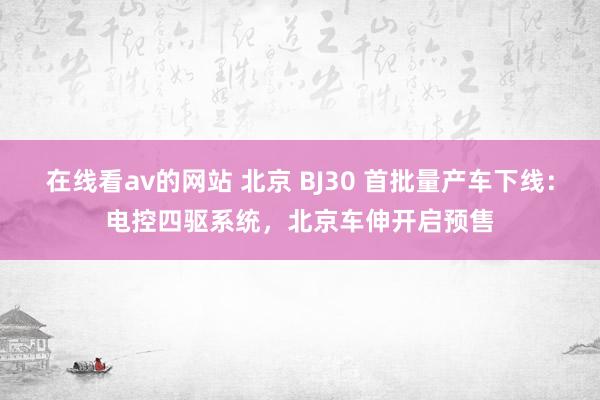 在线看av的网站 北京 BJ30 首批量产车下线：电控四驱系统，北京车伸开启预售