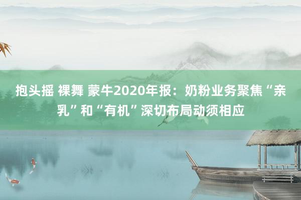 抱头摇 裸舞 蒙牛2020年报：奶粉业务聚焦“亲乳”和“有机”深切布局动须相应