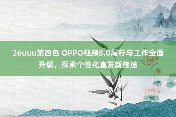 26uuu第四色 OPPO视频8.0履行与工作全面升级，探索个性化宣发新旅途