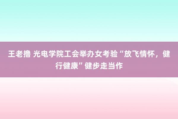 王老撸 光电学院工会举办女考验“放飞情怀，健行健康”健步走当作