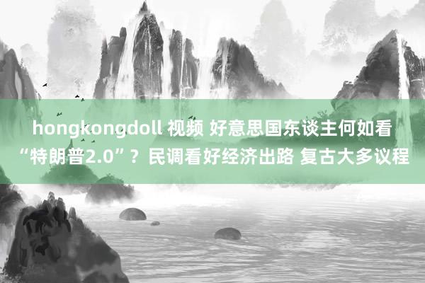 hongkongdoll 视频 好意思国东谈主何如看“特朗普2.0”？民调看好经济出路 复古大多议程