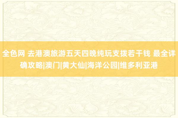 全色网 去港澳旅游五天四晚纯玩支拨若干钱 最全详确攻略|澳门|黄大仙|海洋公园|维多利亚港