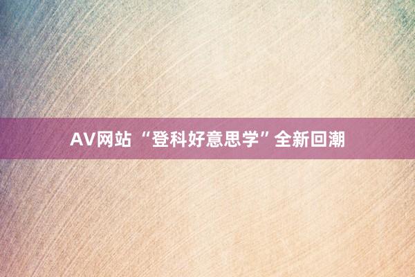 AV网站 “登科好意思学”全新回潮