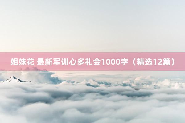 姐妹花 最新军训心多礼会1000字（精选12篇）