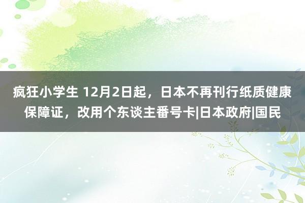 疯狂小学生 12月2日起，日本不再刊行纸质健康保障证，改用个东谈主番号卡|日本政府|国民